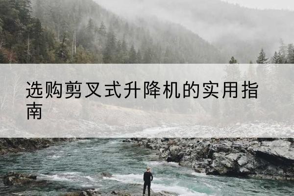 大化剪叉式升降机怎么选-选购剪叉式升降机的实用指南