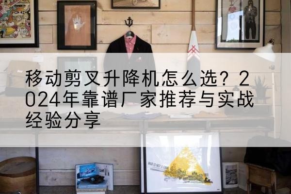 大化升降平台厂家推荐-移动剪叉升降机怎么选?2024年靠谱厂家推荐与实战经验分享