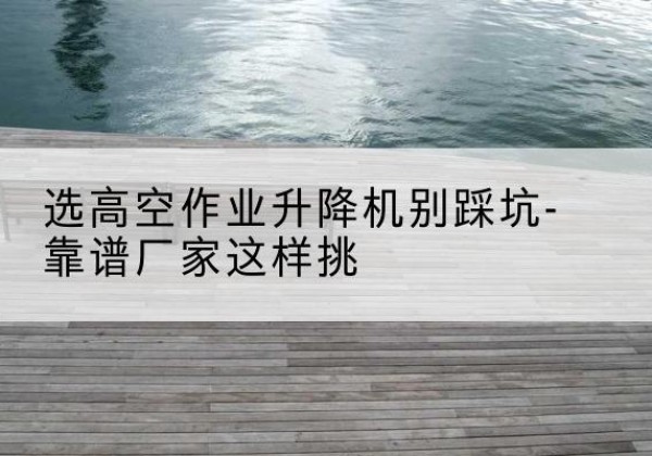 大化剪叉式升降机厂家-选高空作业升降机别踩坑-靠谱厂家这样挑