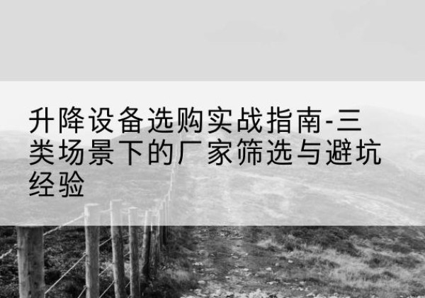 大化移动式升降机厂家推荐-升降设备选购实战指南-三类场景下的厂家筛选与避坑经验