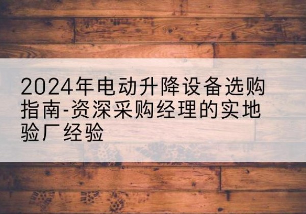 大化电动剪叉升降平台厂家-2024年电动升降设备选购指南-资深采购经理的实地验厂经验
