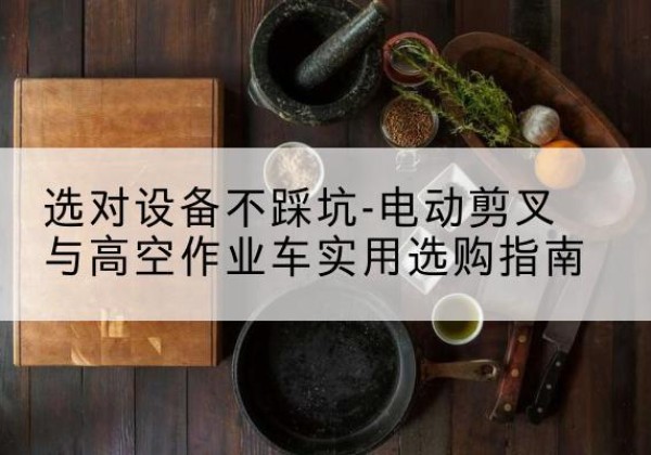 大化电动剪叉升降平台怎么选-选对设备不踩坑-电动剪叉与高空作业车实用选购指南