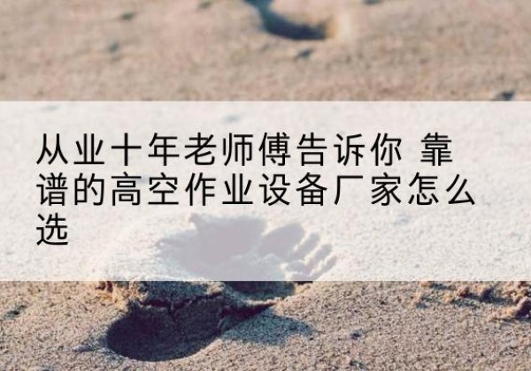大化高空作业升降机厂家推荐-从业十年老师傅告诉你 靠谱的高空作业设备厂家怎么选