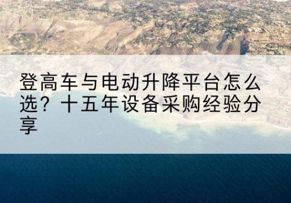 大化登高车厂家厂家-登高车与电动升降平台怎么选？十五年设备采购经验分享