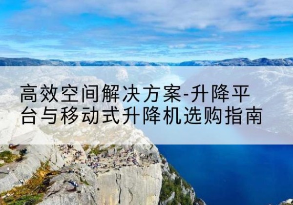 大化升降平台厂家-*空间解决方案-升降平台与移动式升降机选购指南