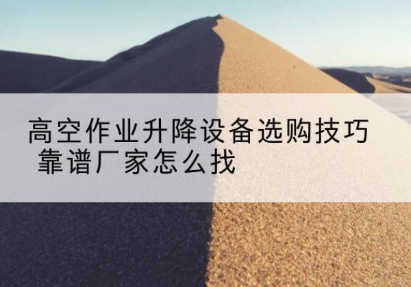 大化电动升降平台厂家推荐-高空作业升降设备选购技巧 靠谱厂家怎么找