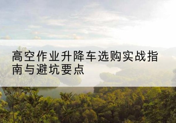大化升降车怎么选-高空作业升降车选购实战指南与避坑要点
