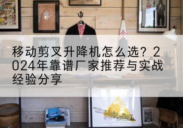 大化升降平台厂家推荐-移动剪叉升降机怎么选？2024年靠谱厂家推荐与实战经验分享