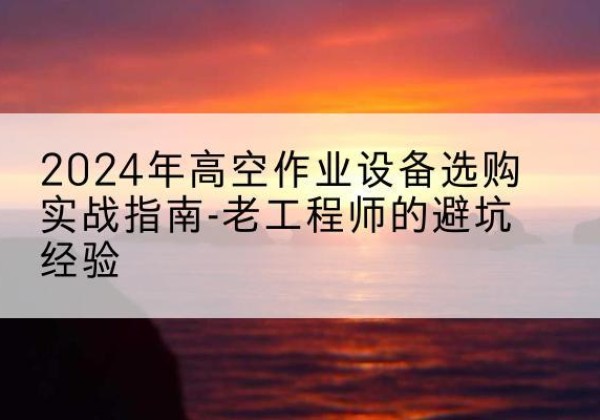 大化高空作业升降机厂家推荐-2024年高空作业设备选购实战指南-老工程师的避坑经验
